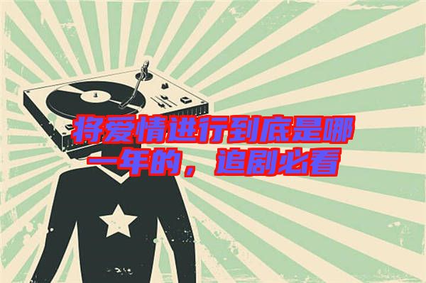 將愛情進行到底是哪一年的,追劇必看