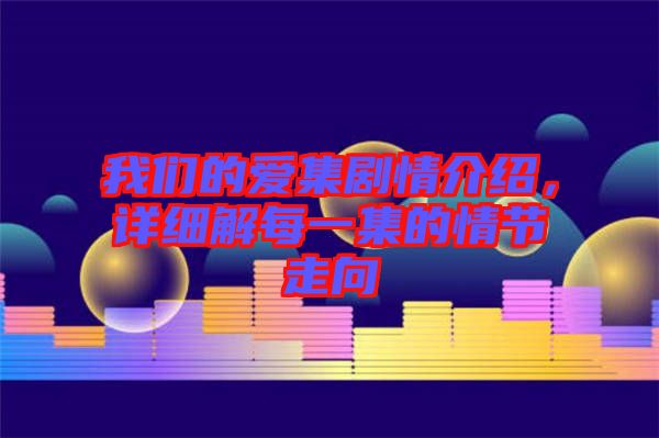 我們的愛集劇情介紹,詳細解每一集的情節走向