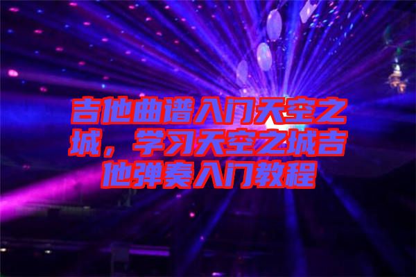 吉他曲譜入門天空之城,學習天空之城吉他彈奏入門教程