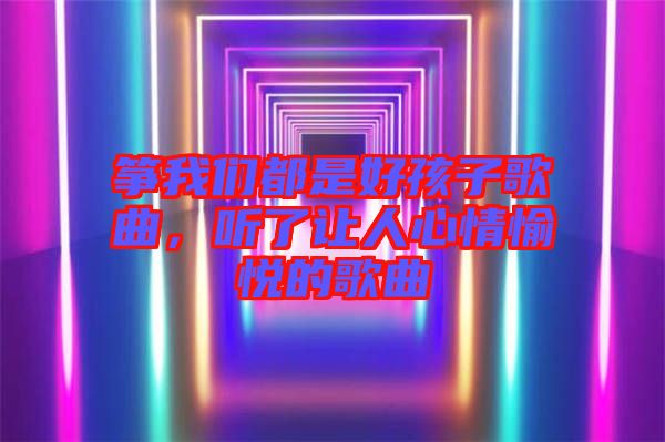 箏我們都是好孩子歌曲,聽了讓人心情愉悅的歌曲