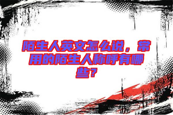 陌生人英文怎么說(shuō),常用的陌生人稱呼有哪些?