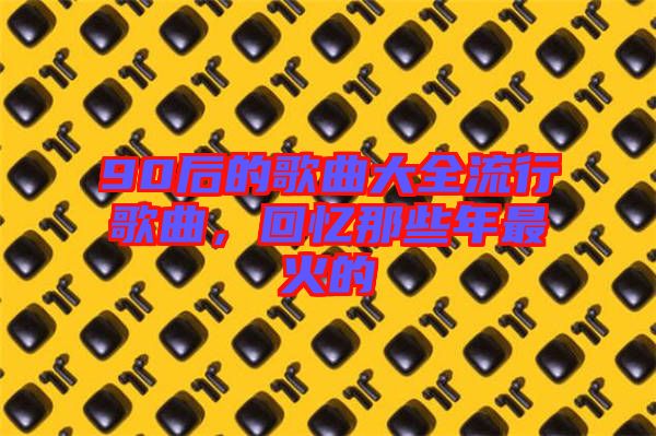 90后的歌曲大全流行歌曲，回憶那些年最火的