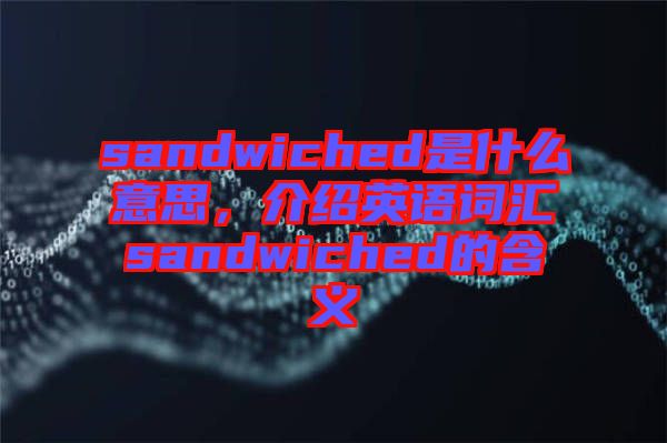 sandwiched是什么意思,介紹英語詞匯sandwiched的含義