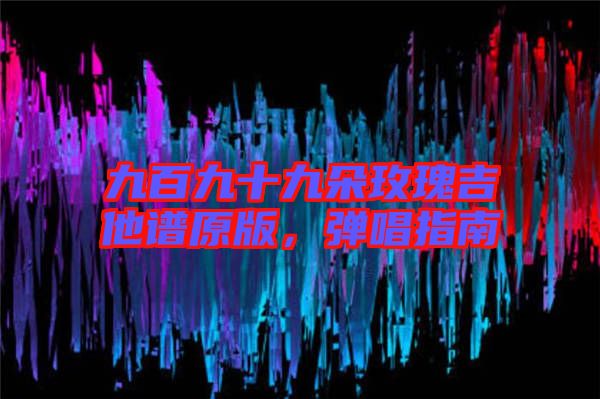 九百九十九朵玫瑰吉他譜原版,彈唱指南