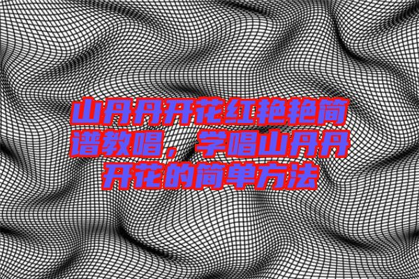 山丹丹開花紅艷艷簡譜教唱,學唱山丹丹開花的簡單方法