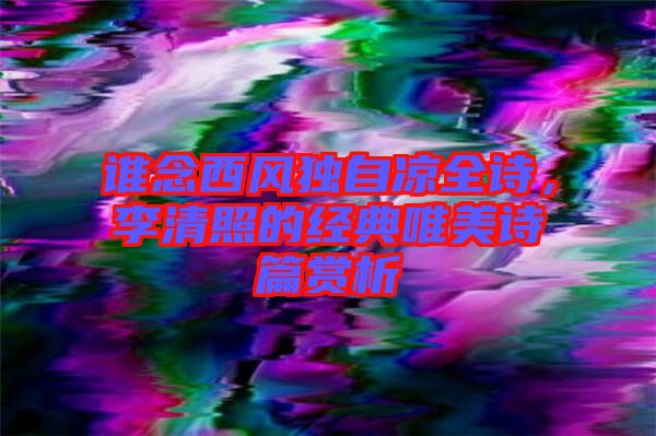 誰念西風獨自涼全詩,李清照的經典唯美詩篇賞析