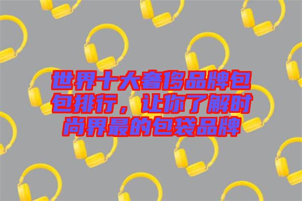 世界十大奢侈品牌包包排行,讓你了解時(shí)尚界最的包袋品牌