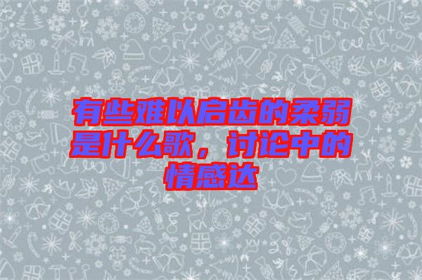 有些難以啟齒的柔弱是什么歌,討論中的情感達(dá)