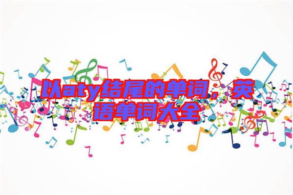 以aty結(jié)尾的單詞,英語(yǔ)單詞大全