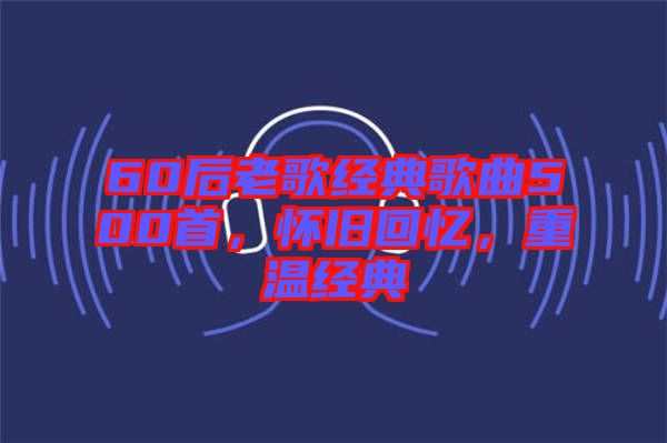 60后老歌經典歌曲500首,懷舊回憶,重溫經典