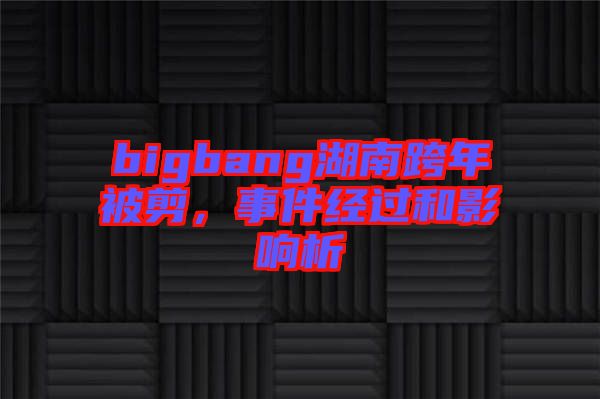 bigbang湖南跨年被剪,事件經過和影響析