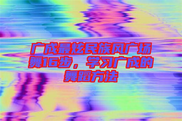 廣成最炫民族風(fēng)廣場(chǎng)舞16步,學(xué)習(xí)廣成的舞蹈方法