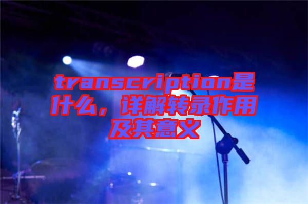 transcription是什么,詳解轉(zhuǎn)錄作用及其意義