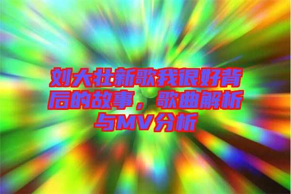 劉大壯新歌我很好背后的故事,歌曲解析與MV分析