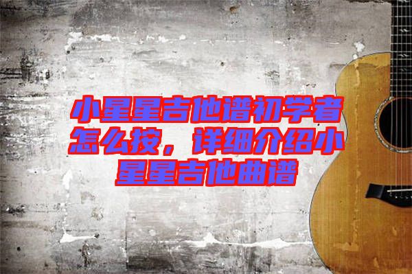 小星星吉他譜初學(xué)者怎么按,詳細(xì)介紹小星星吉他曲譜