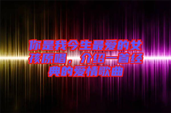 你是我今生最愛(ài)的女孩原唱，介紹一首經(jīng)典的愛(ài)情歌曲
