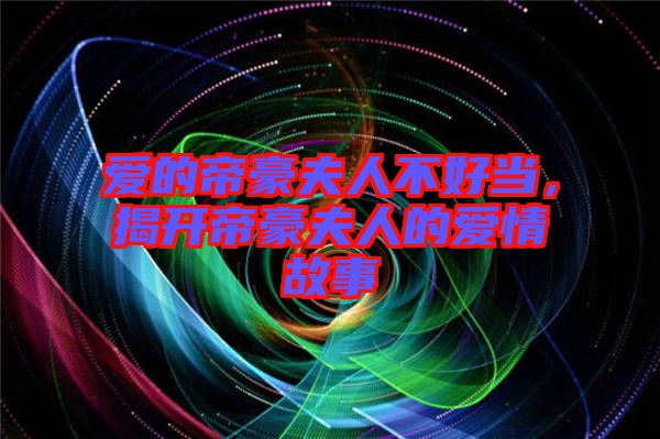 愛的帝豪夫人不好當,揭開帝豪夫人的愛情故事