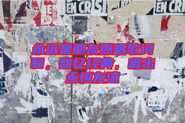 永遠(yuǎn)是朋友原唱歌詞和,回憶經(jīng)典,唱出永恒友誼