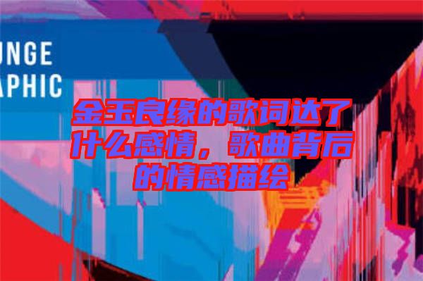 金玉良緣的歌詞達(dá)了什么感情,歌曲背后的情感描繪