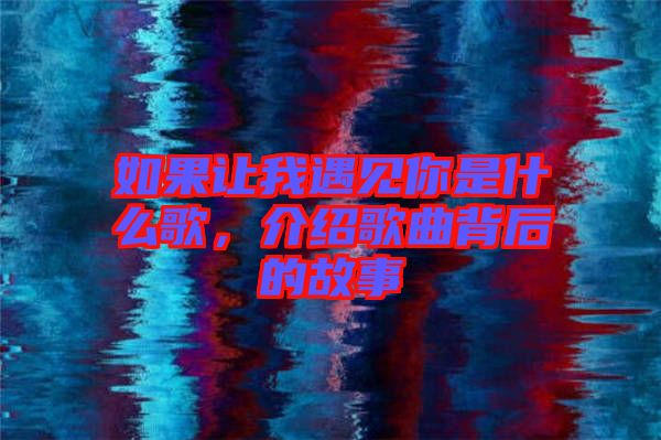 如果讓我遇見你是什么歌，介紹歌曲背后的故事