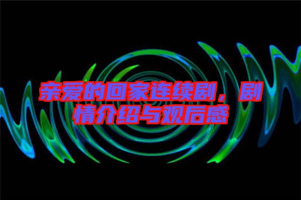 親愛的回家連續(xù)劇，劇情介紹與觀后感