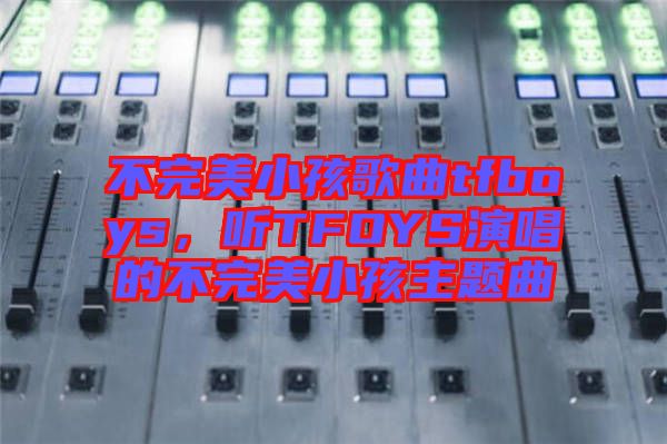 不完美小孩歌曲tfboys,聽TFOYS演唱的不完美小孩主題曲