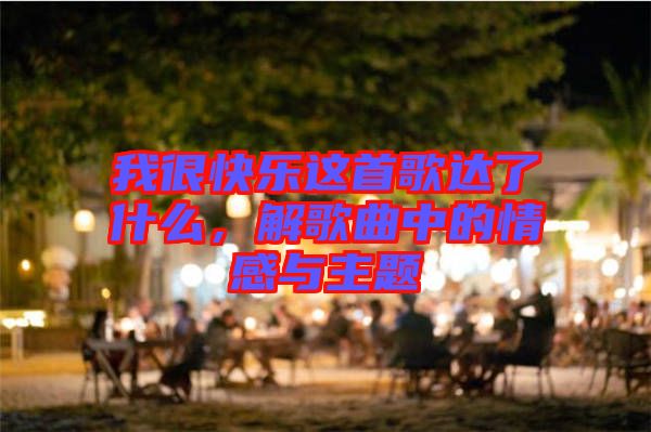 我很快樂(lè)這首歌達(dá)了什么,解歌曲中的情感與主題