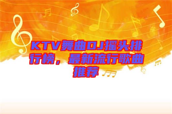 KTV舞曲DJ搖頭排行榜,最新流行歌曲推薦