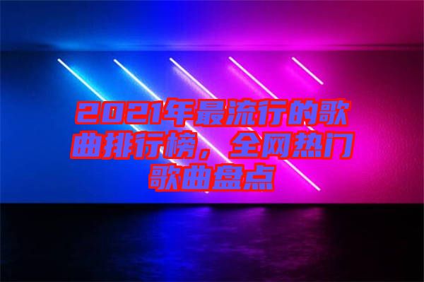 2021年最流行的歌曲排行榜,全網熱門歌曲盤點