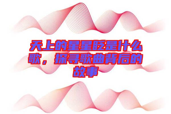 天上的星星眨是什么歌,探尋歌曲背后的故事