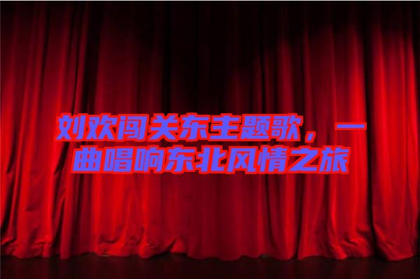劉歡闖關東主題歌,一曲唱響東北風情之旅