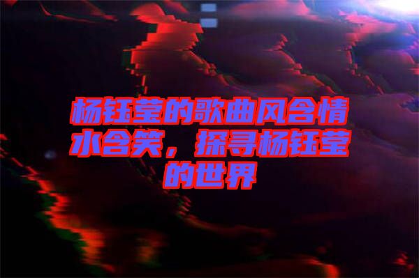 楊鈺瑩的歌曲風含情水含笑，探尋楊鈺瑩的世界