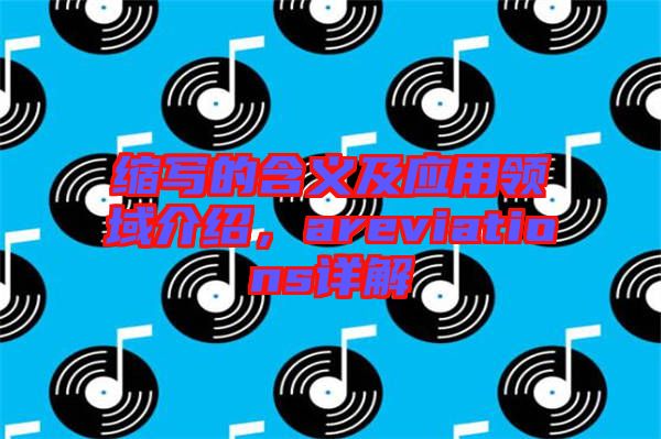 縮寫的含義及應(yīng)用領(lǐng)域介紹,areviations詳解