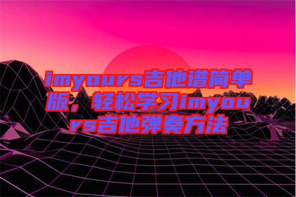 imyours吉他譜簡單版,輕松學習imyours吉他彈奏方法
