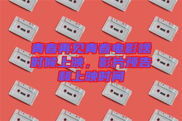 青春再見青春電影啥時候上映,影片預告和上映時間