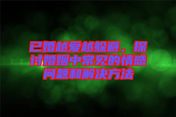 已婚越愛越躲避,探討婚姻中常見的情感問題和解決方法