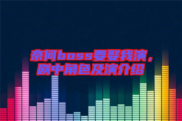 奈何boss要娶我演,劇中角色及演介紹