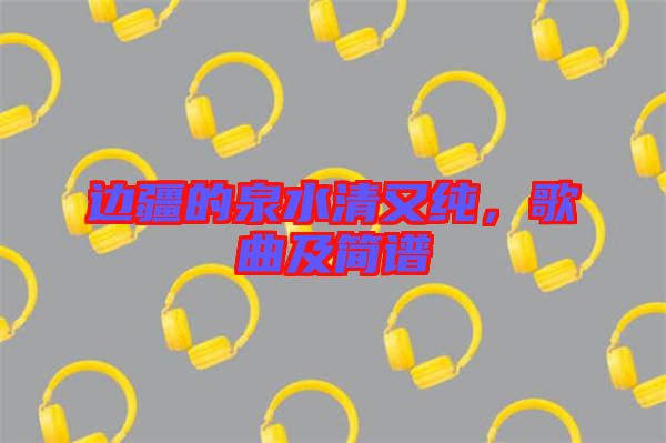 邊疆的泉水清又純，歌曲及簡譜