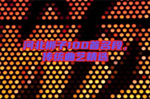 河北梆子100首名段,傳統曲藝精選