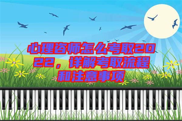 心理咨師怎么考取2022,詳解考取流程和注意事項