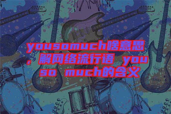 yousomuch啥意思,解網(wǎng)絡(luò)流行語(yǔ) you so much的含義