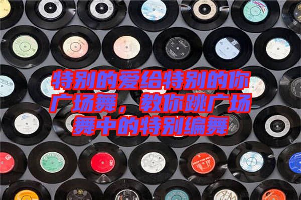 特別的愛給特別的你廣場舞,教你跳廣場舞中的特別編舞
