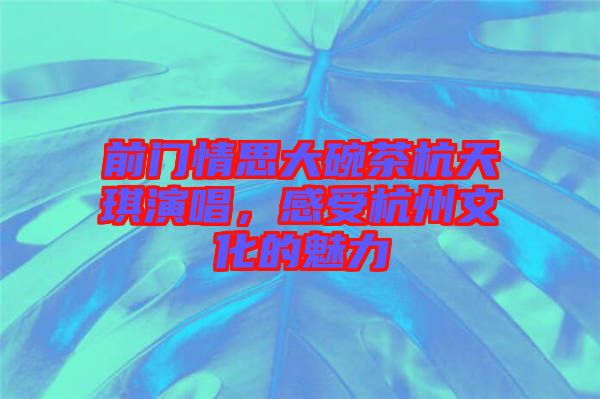前門情思大碗茶杭天琪演唱,感受杭州文化的魅力