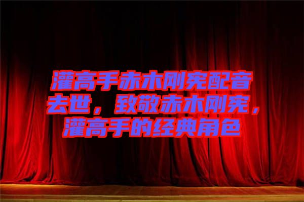 灌高手赤木剛憲配音去世,致敬赤木剛憲,灌高手的經典角色