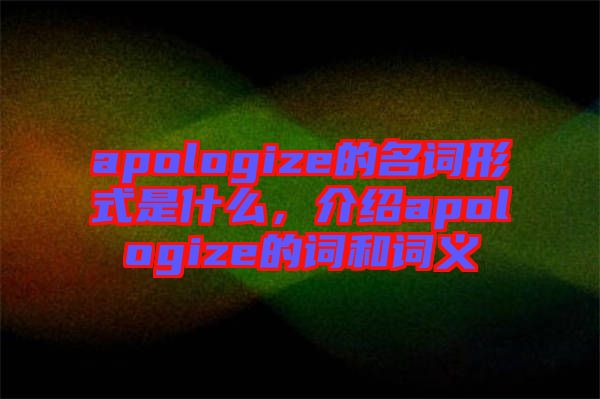 apologize的名詞形式是什么，介紹apologize的詞和詞義