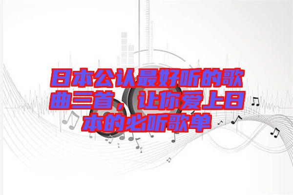 日本公認(rèn)最好聽的歌曲三首,讓你愛上日本的必聽歌單