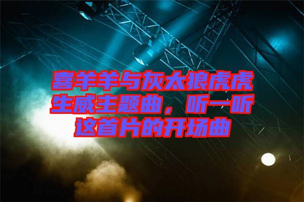 喜羊羊與灰太狼虎虎生威主題曲,聽一聽這首片的開場曲