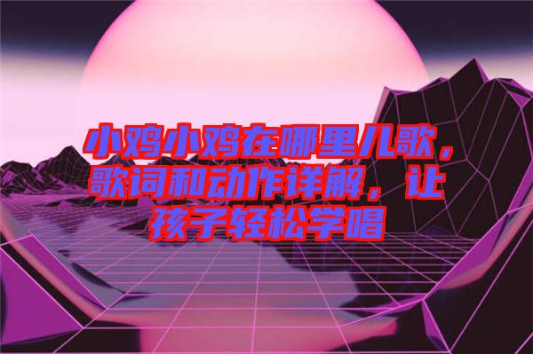 小雞小雞在哪里兒歌,歌詞和動(dòng)作詳解,讓孩子輕松學(xué)唱