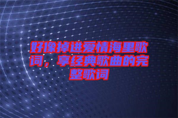 好像掉進愛情海里歌詞,享經典歌曲的完整歌詞