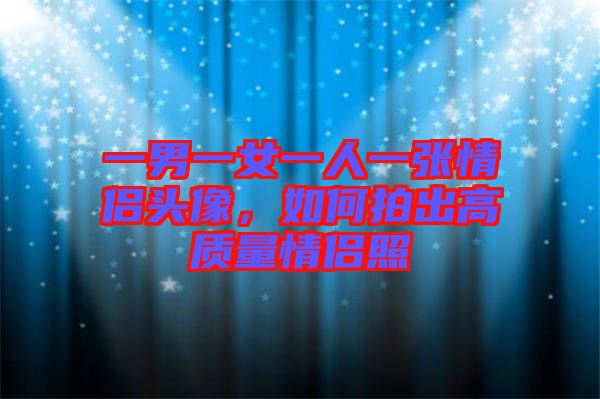一男一女一人一張情侶頭像,如何拍出高質量情侶照